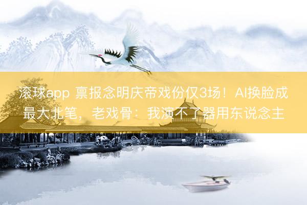 滚球app 禀报念明庆帝戏份仅3场！AI换脸成最大北笔，老戏骨：我演不了器用东说念主