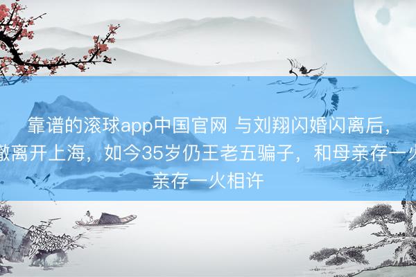 靠谱的滚球app中国官网 与刘翔闪婚闪离后，她透澈离开上海，如今35岁仍王老五骗子，和母亲存一火相许