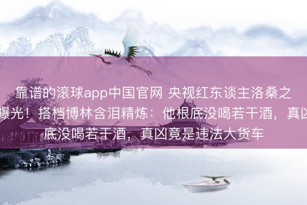 靠谱的滚球app中国官网 央视红东谈主洛桑之死暗藏25年真相曝光！搭档博林含泪精炼：他根底没喝若干酒，真凶竟是违法大货车