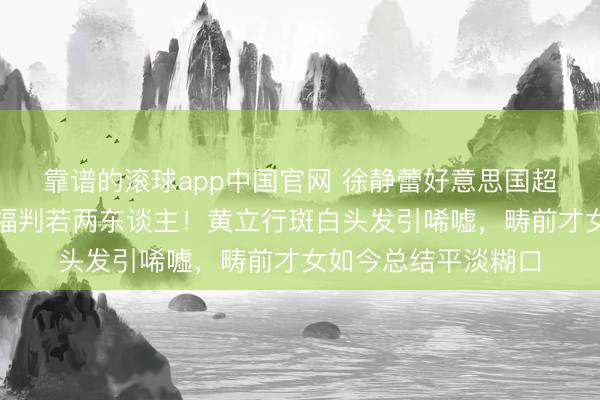 靠谱的滚球app中国官网 徐静蕾好意思国超市被偶遇，体魄发福判若两东谈主！黄立行斑白头发引唏嘘，畴前才女如今总结平淡糊口