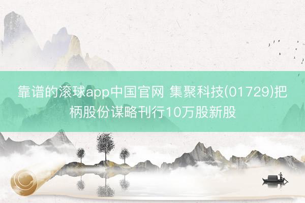 靠谱的滚球app中国官网 集聚科技(01729)把柄股份谋略刊行10万股新股