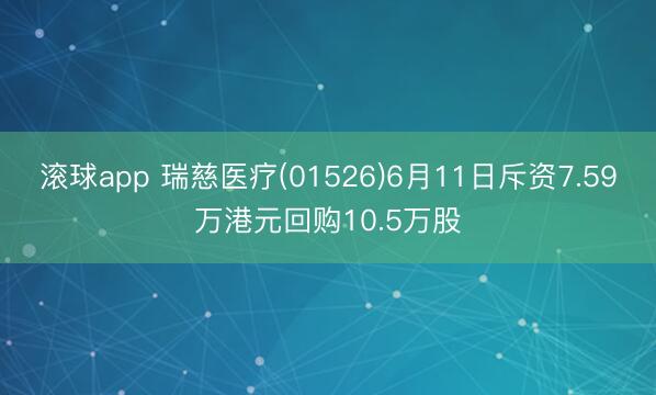 滚球app 瑞慈医疗(01526)6月11日斥资7.59万港元回购10.5万股