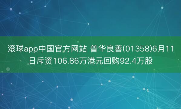 滚球app中国官方网站 普华良善(01358)6月11日斥资106.86万港元回购92.4万股