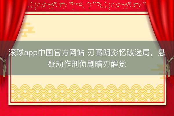 滚球app中国官方网站 刃藏阴影忆破迷局，悬疑动作刑侦剧暗刃醒觉