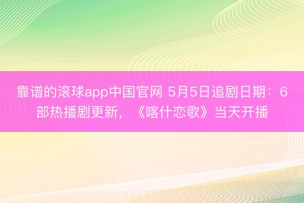 靠谱的滚球app中国官网 5月5日追剧日期：6部热播剧更新，《喀什恋歌》当天开播