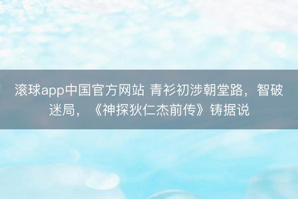 滚球app中国官方网站 青衫初涉朝堂路，智破迷局，《神探狄仁杰前传》铸据说
