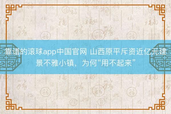 靠谱的滚球app中国官网 山西原平斥资近亿元建景不雅小镇，为何“用不起来”