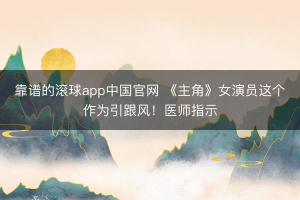 靠谱的滚球app中国官网 《主角》女演员这个作为引跟风！医师指示