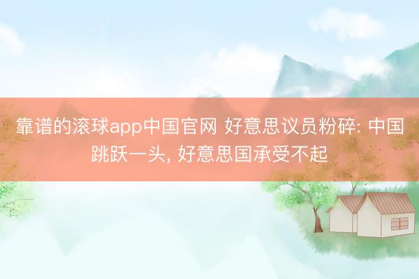 靠谱的滚球app中国官网 好意思议员粉碎: 中国跳跃一头， 好意思国承受不起