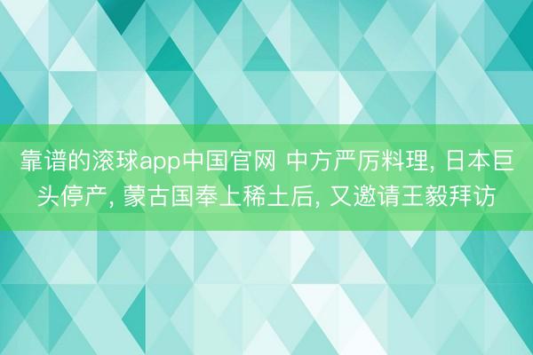 靠谱的滚球app中国官网 中方严厉料理， 日本巨头停产， 蒙古国奉上稀土后， 又邀请王毅拜访