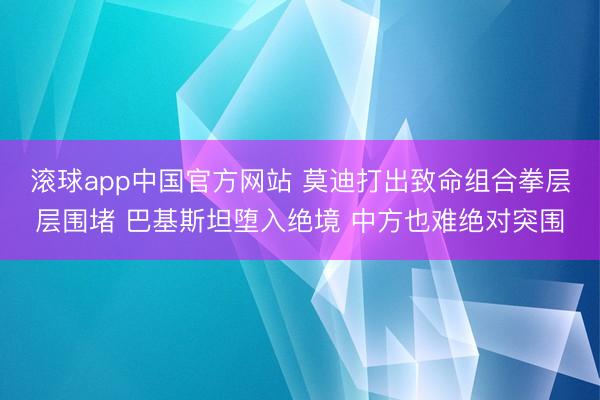 滚球app中国官方网站 莫迪打出致命组合拳层层围堵 巴基斯坦堕入绝境 中方也难绝对突围