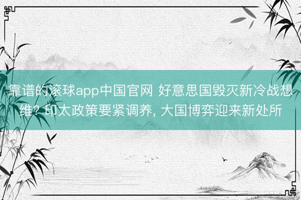 靠谱的滚球app中国官网 好意思国毁灭新冷战想维? 印太政策要紧调养， 大国博弈迎来新处所