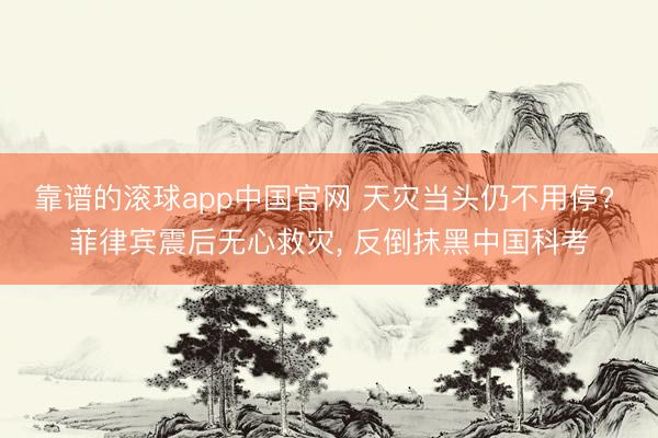 靠谱的滚球app中国官网 天灾当头仍不用停? 菲律宾震后无心救灾， 反倒抹黑中国科考