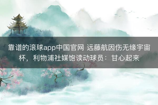 靠谱的滚球app中国官网 远藤航因伤无缘宇宙杯，利物浦社媒饱读动球员：甘心起来