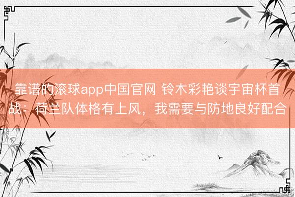 靠谱的滚球app中国官网 铃木彩艳谈宇宙杯首战：荷兰队体格有上风，我需要与防地良好配合