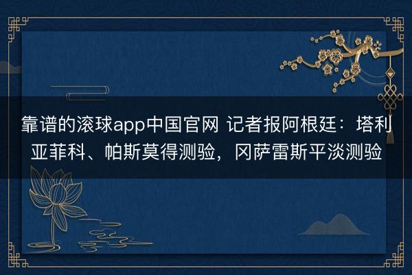 靠谱的滚球app中国官网 记者报阿根廷：塔利亚菲科、帕斯莫得测验，冈萨雷斯平淡测验