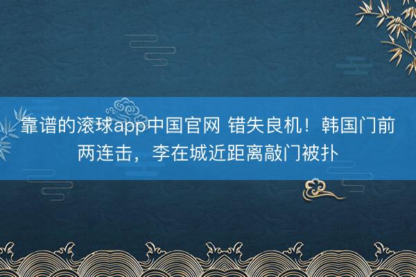 靠谱的滚球app中国官网 错失良机！韩国门前两连击，李在城近距离敲门被扑