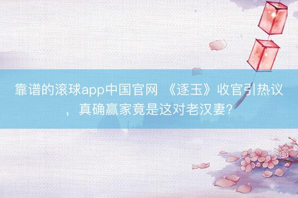 靠谱的滚球app中国官网 《逐玉》收官引热议，真确赢家竟是这对老汉妻？