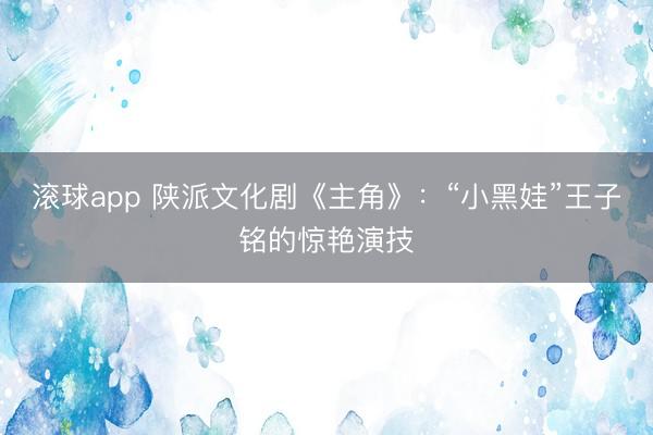 滚球app 陕派文化剧《主角》：“小黑娃”王子铭的惊艳演技