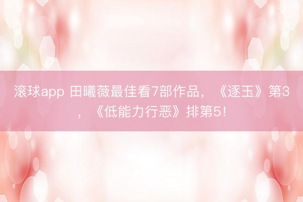 滚球app 田曦薇最佳看7部作品，《逐玉》第3，《低能力行恶》排第5！