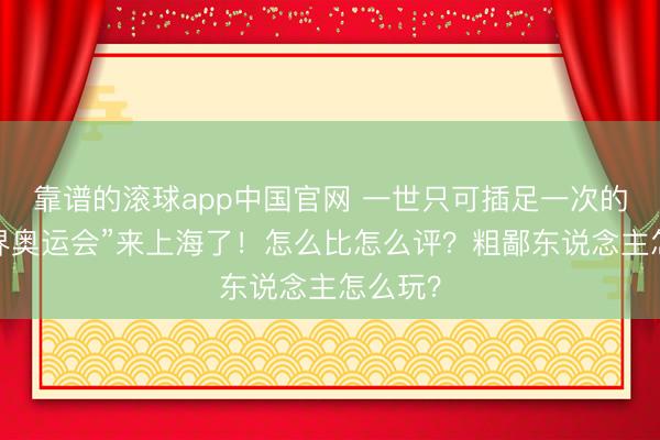 靠谱的滚球app中国官网 一世只可插足一次的“手段界奥运会”来上海了！怎么比怎么评？粗鄙东说念主怎么玩？
