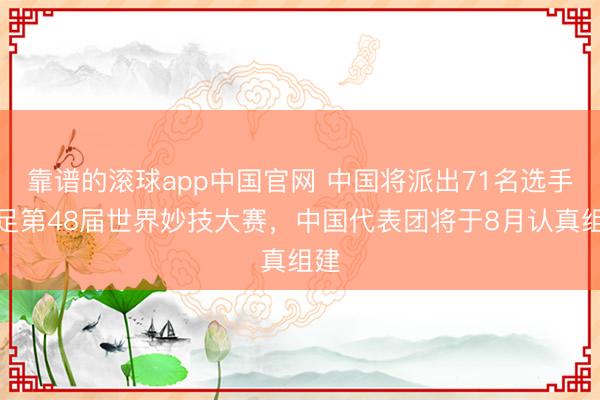 靠谱的滚球app中国官网 中国将派出71名选手插足第48届世界妙技大赛，中国代表团将于8月认真组建