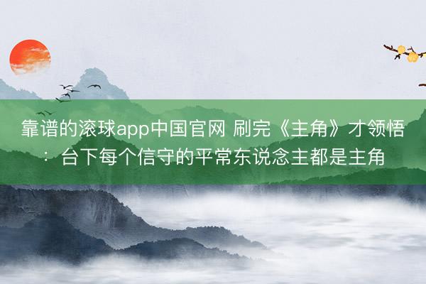 靠谱的滚球app中国官网 刷完《主角》才领悟：台下每个信守的平常东说念主都是主角