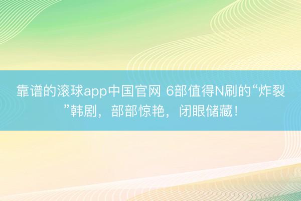 靠谱的滚球app中国官网 6部值得N刷的“炸裂”韩剧，部部惊艳，闭眼储藏！