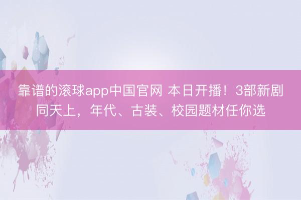 靠谱的滚球app中国官网 本日开播!3部新剧同天上,年代、古装、校园题材任你选