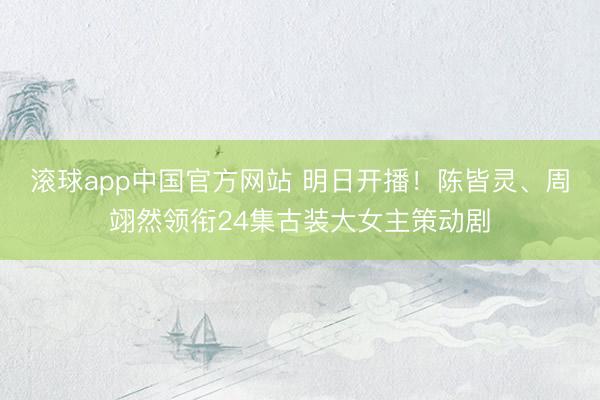 滚球app中国官方网站 明日开播！陈皆灵、周翊然领衔24集古装大女主策动剧