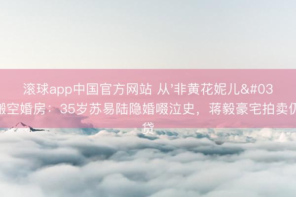 滚球app中国官方网站 从'非黄花妮儿'到搬空婚房：35岁苏易陆隐婚啜泣史，蒋毅豪宅拍卖仍欠贷