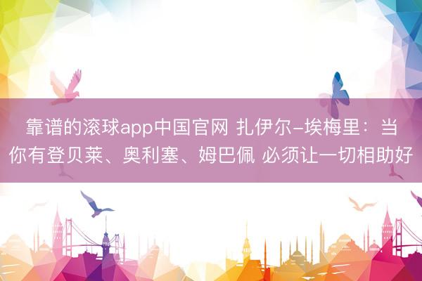 靠谱的滚球app中国官网 扎伊尔-埃梅里：当你有登贝莱、奥利塞、姆巴佩 必须让一切相助好