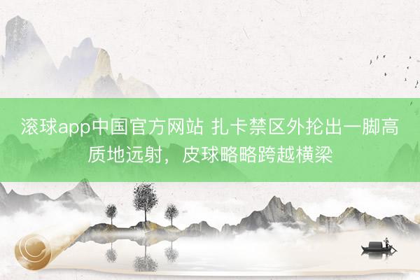 滚球app中国官方网站 扎卡禁区外抡出一脚高质地远射，皮球略略跨越横梁