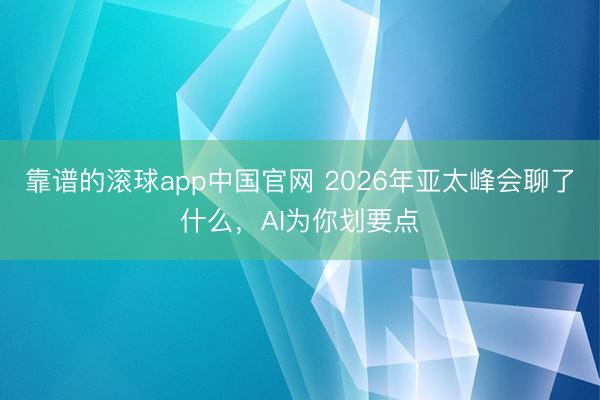 靠谱的滚球app中国官网 2026年亚太峰会聊了什么，AI为你划要点