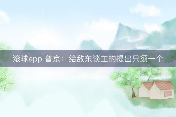滚球app 普京：给敌东谈主的提出只须一个