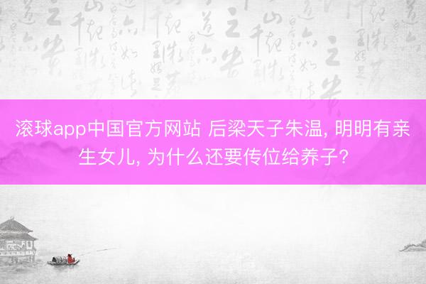 滚球app中国官方网站 后梁天子朱温， 明明有亲生女儿， 为什么还要传位给养子?