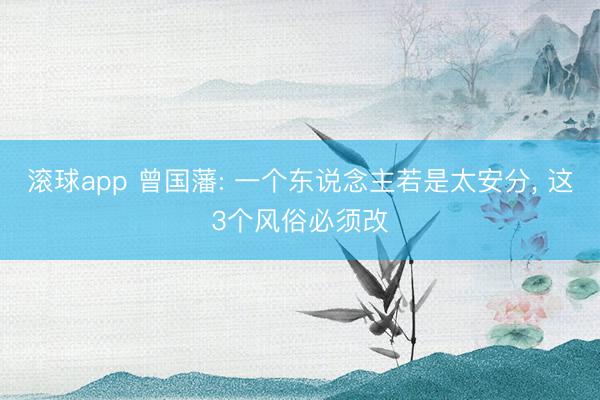 滚球app 曾国藩: 一个东说念主若是太安分， 这3个风俗必须改