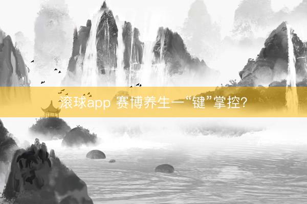 滚球app 赛博养生一“键”掌控？