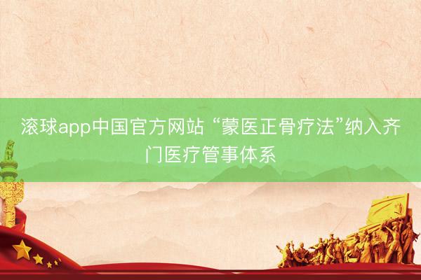 滚球app中国官方网站 “蒙医正骨疗法”纳入齐门医疗管事体系