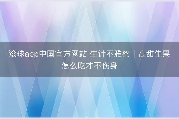 滚球app中国官方网站 生计不雅察|高甜生果怎么吃才不伤身