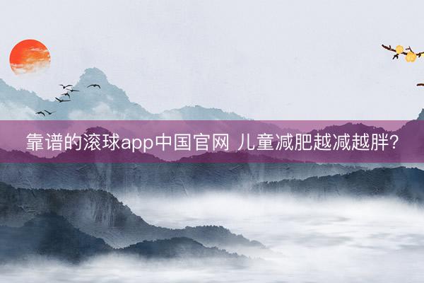 靠谱的滚球app中国官网 儿童减肥越减越胖?