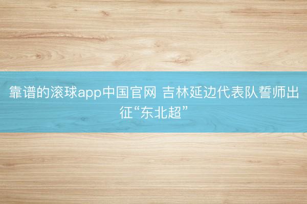 靠谱的滚球app中国官网 吉林延边代表队誓师出征“东北超”