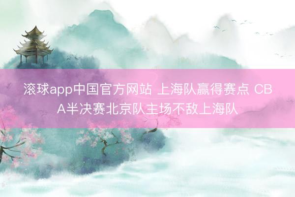 滚球app中国官方网站 上海队赢得赛点 CBA半决赛北京队主场不敌上海队