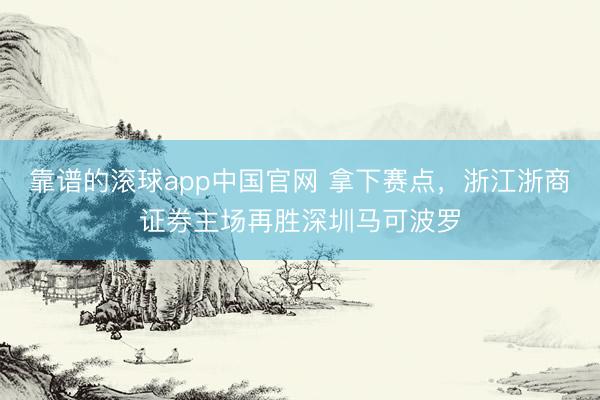 靠谱的滚球app中国官网 拿下赛点，浙江浙商证券主场再胜深圳马可波罗