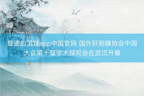 靠谱的滚球app中国官网 国外肝胆胰协会中国大会第十届学术探究会在武汉开幕