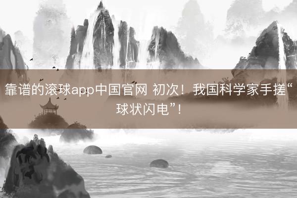 靠谱的滚球app中国官网 初次！我国科学家手搓“球状闪电”！