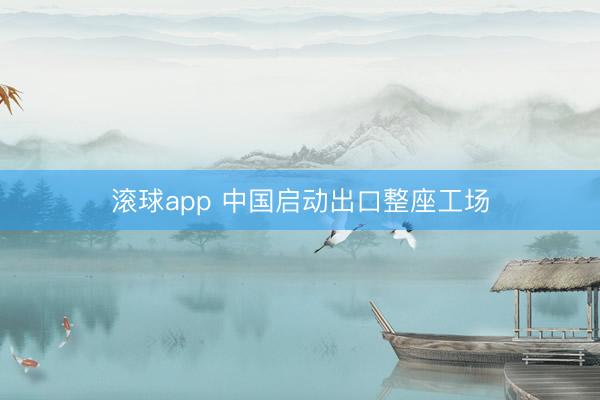 滚球app 中国启动出口整座工场