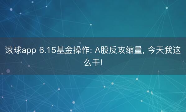 滚球app 6.15基金操作: A股反攻缩量, 今天我这么干!