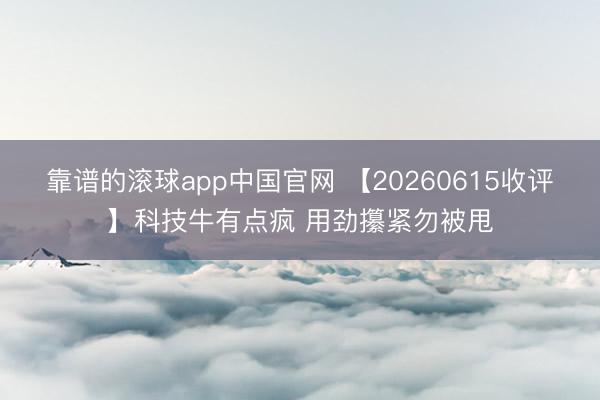靠谱的滚球app中国官网 【20260615收评】科技牛有点疯 用劲攥紧勿被甩