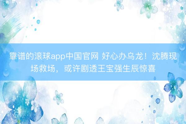 靠谱的滚球app中国官网 好心办乌龙！沈腾现场救场，或许剧透王宝强生辰惊喜